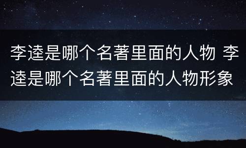 李逵是哪个名著里面的人物 李逵是哪个名著里面的人物形象