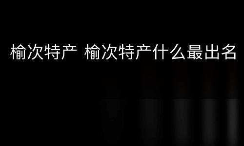 榆次特产 榆次特产什么最出名