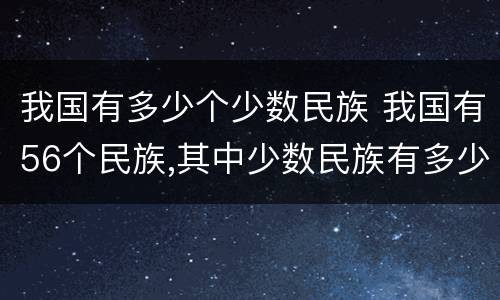 我国有多少个少数民族 我国有56个民族,其中少数民族有多少个