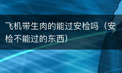 飞机带生肉的能过安检吗（安检不能过的东西）