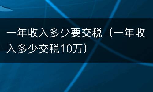 一年收入多少要交税（一年收入多少交税10万）