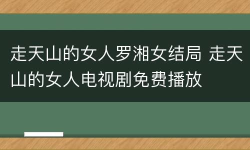 走天山的女人罗湘女结局 走天山的女人电视剧免费播放