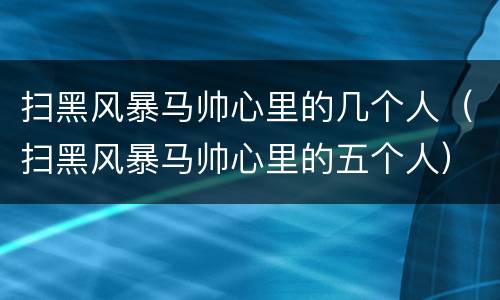 扫黑风暴马帅心里的几个人（扫黑风暴马帅心里的五个人）