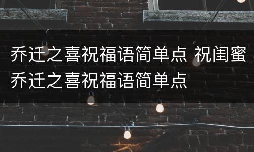 乔迁之喜祝福语简单点 祝闺蜜乔迁之喜祝福语简单点