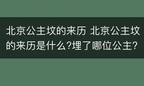 北京公主坟的来历 北京公主坟的来历是什么?埋了哪位公主?