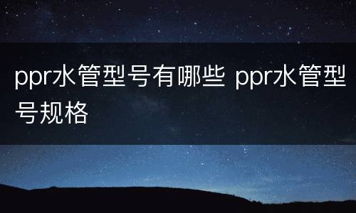 ppr水管型号有哪些 ppr水管型号规格