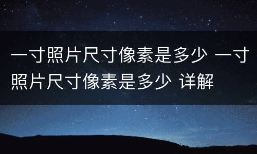 一寸照片尺寸像素是多少 一寸照片尺寸像素是多少 详解