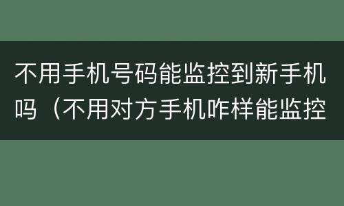 不用手机号码能监控到新手机吗（不用对方手机咋样能监控）