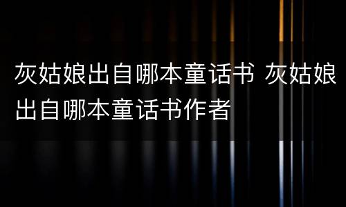 灰姑娘出自哪本童话书 灰姑娘出自哪本童话书作者