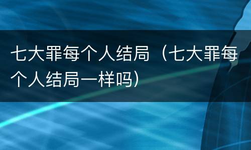 七大罪每个人结局（七大罪每个人结局一样吗）