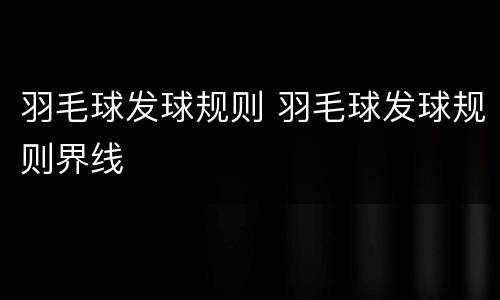 羽毛球发球规则 羽毛球发球规则界线