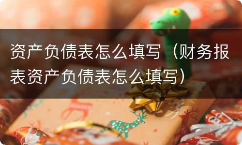 资产负债表怎么填写（财务报表资产负债表怎么填写）