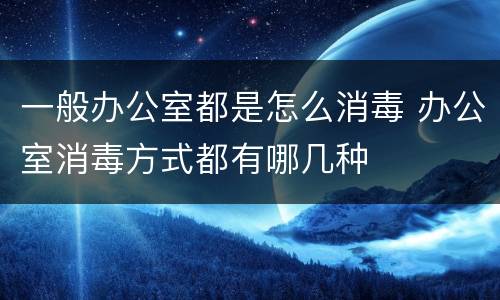 一般办公室都是怎么消毒 办公室消毒方式都有哪几种