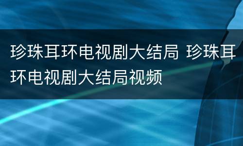 珍珠耳环电视剧大结局 珍珠耳环电视剧大结局视频