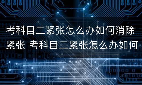 考科目二紧张怎么办如何消除紧张 考科目二紧张怎么办如何消除紧张脚抖