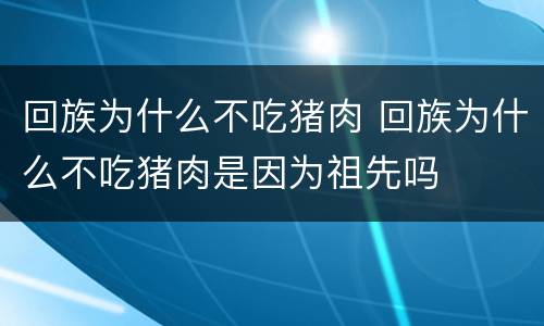 回族为什么不吃猪肉 回族为什么不吃猪肉是因为祖先吗