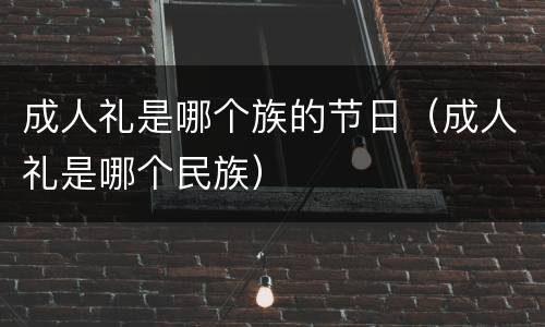 成人礼是哪个族的节日（成人礼是哪个民族）