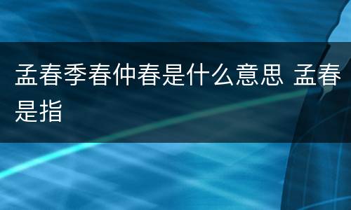 孟春季春仲春是什么意思 孟春是指