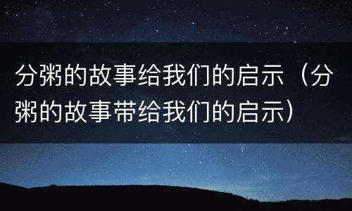 分粥的故事给我们的启示（分粥的故事带给我们的启示）