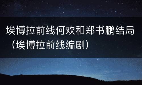 埃博拉前线何欢和郑书鹏结局（埃博拉前线编剧）