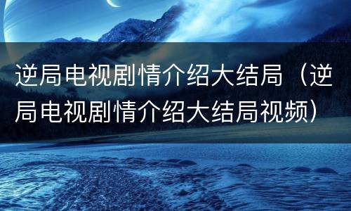 逆局电视剧情介绍大结局（逆局电视剧情介绍大结局视频）