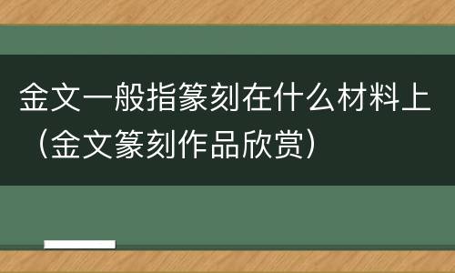 金文一般指篆刻在什么材料上（金文篆刻作品欣赏）