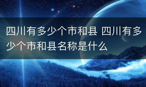 四川有多少个市和县 四川有多少个市和县名称是什么