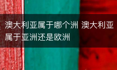 澳大利亚属于哪个洲 澳大利亚属于亚洲还是欧洲