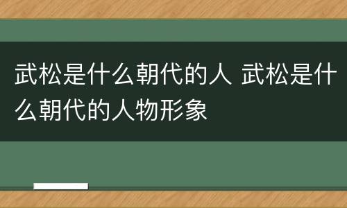 武松是什么朝代的人 武松是什么朝代的人物形象