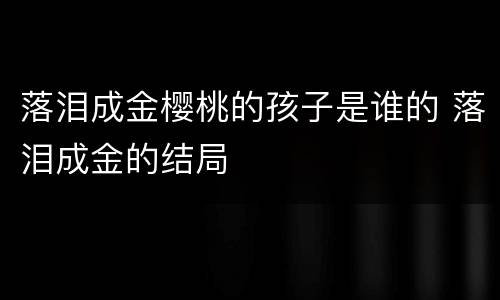 落泪成金樱桃的孩子是谁的 落泪成金的结局