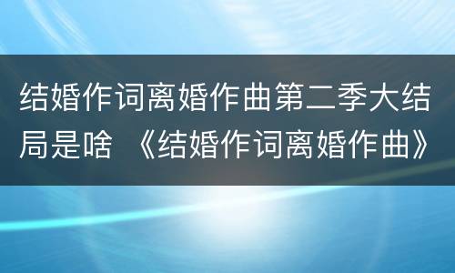 结婚作词离婚作曲第二季大结局是啥 《结婚作词离婚作曲》第二季