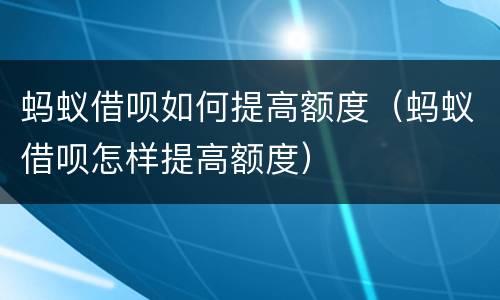 蚂蚁借呗如何提高额度（蚂蚁借呗怎样提高额度）