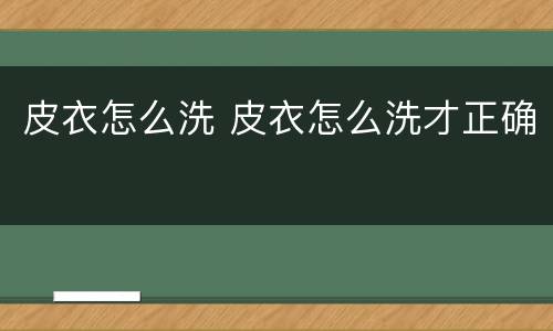 皮衣怎么洗 皮衣怎么洗才正确