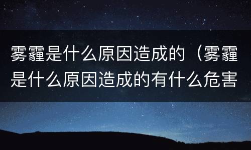 雾霾是什么原因造成的（雾霾是什么原因造成的有什么危害）