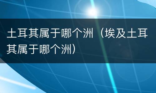 土耳其属于哪个洲（埃及土耳其属于哪个洲）