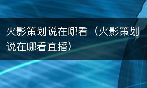 火影策划说在哪看（火影策划说在哪看直播）