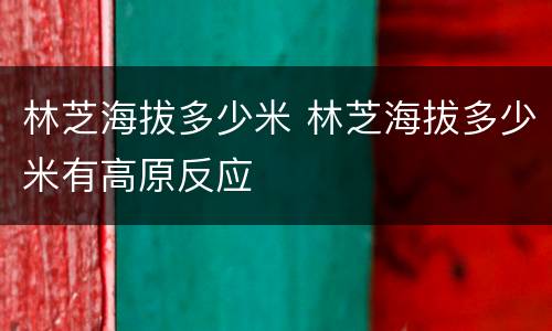 林芝海拔多少米 林芝海拔多少米有高原反应