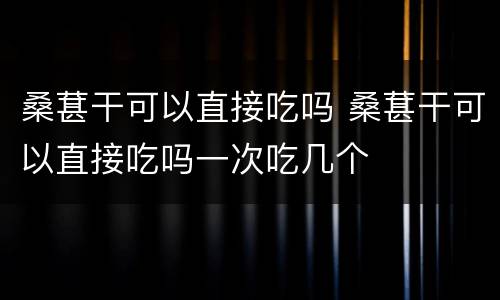 桑葚干可以直接吃吗 桑葚干可以直接吃吗一次吃几个