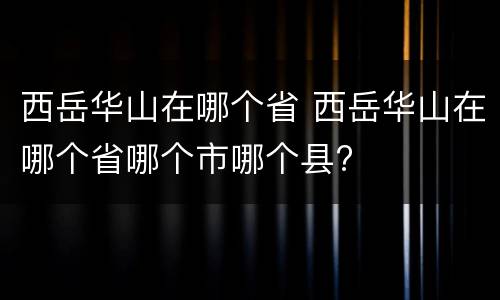 西岳华山在哪个省 西岳华山在哪个省哪个市哪个县?