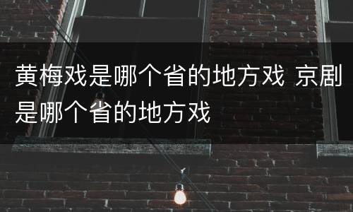 黄梅戏是哪个省的地方戏 京剧是哪个省的地方戏