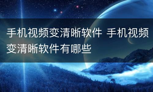 手机视频变清晰软件 手机视频变清晰软件有哪些