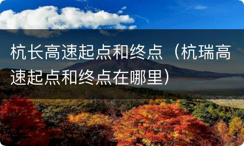 杭长高速起点和终点（杭瑞高速起点和终点在哪里）