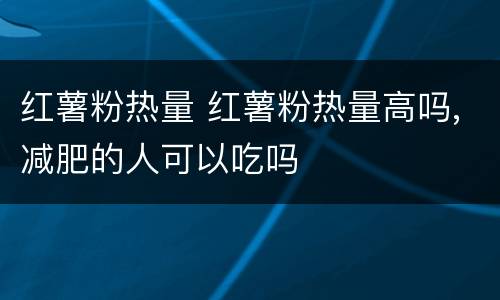 红薯粉热量 红薯粉热量高吗,减肥的人可以吃吗