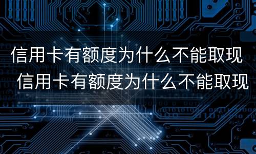 信用卡有额度为什么不能取现 信用卡有额度为什么不能取现出来