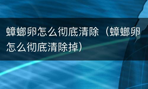 蟑螂卵怎么彻底清除（蟑螂卵怎么彻底清除掉）