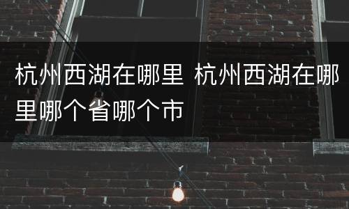 杭州西湖在哪里 杭州西湖在哪里哪个省哪个市