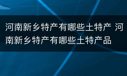 河南新乡特产有哪些土特产 河南新乡特产有哪些土特产品