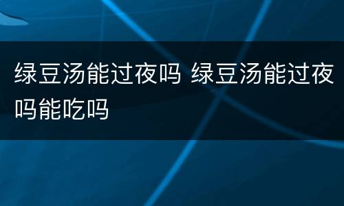 绿豆汤能过夜吗 绿豆汤能过夜吗能吃吗