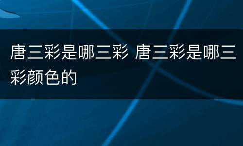 唐三彩是哪三彩 唐三彩是哪三彩颜色的