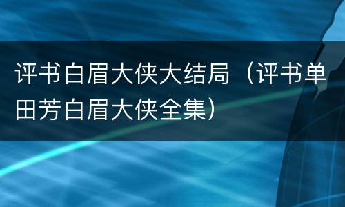 评书白眉大侠大结局（评书单田芳白眉大侠全集）